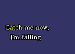 Catch me now,

Fm falling