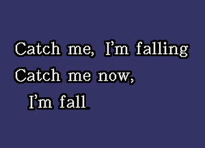 Catch me, Fm falling

Catch me now,
Fm fall