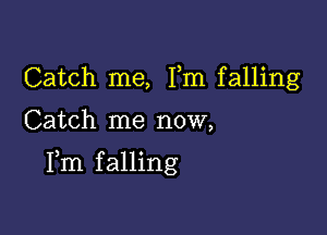 Catch me, Fm falling

Catch me now,

Fm falling