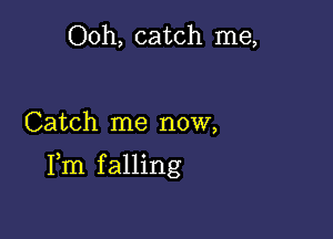 Ooh, catch me,

Catch me now,

Fm falling