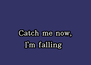 Catch me now,

Fm falling