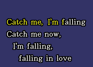 Catch me, Fm falling

Catch me now,

Fm falling,

falling in love