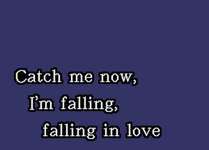 Catch me now,

Fm falling,

falling in love