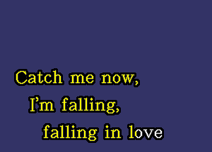 Catch me now,

Fm falling,

falling in love