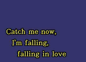 Catch me now,

Fm falling,

falling in love