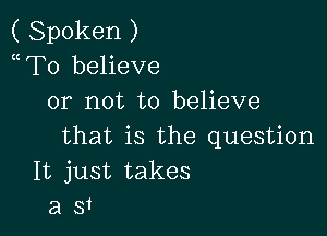 ( Spoken )
mTo believe
or not to believe

that is the question
It just takes
a Si