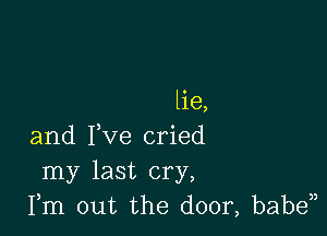 lie,

and Fve cried
my last cry,
Fm out the door, baben