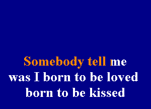 Somebody tell me
was I born to be loved
born to he kissed