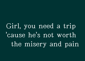 Girl, you need a trip

hause hds not worth
the misery and pain