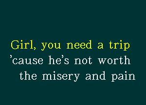 Girl, you need a trip

hause hds not worth
the misery and pain