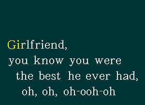 Girlfriend,

you know you were
the best he ever had,
oh, oh, oh-ooh-oh