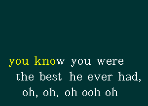 you know you were
the best he ever had,
oh, oh, oh-ooh-oh