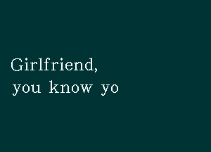 Girlfriend,

you know yo