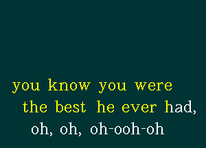 you know you were
the best he ever had,
oh, oh, oh-ooh-oh