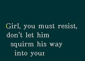 Girl, you must resist,

doni let him
squirm his way
into your