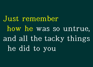 Just remember

how he was so untrue,
and all the tacky things
he did to you