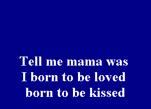 Tell me mama was
I born to be loved
born to he kissed