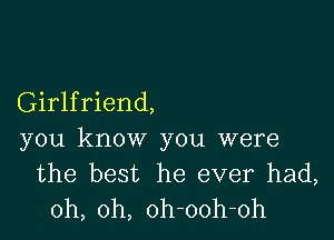 Girlfriend,

you know you were
the best he ever had,
oh, oh, oh-ooh-oh