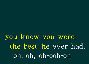 you know you were
the best he ever had,
oh, oh, oh-ooh-oh