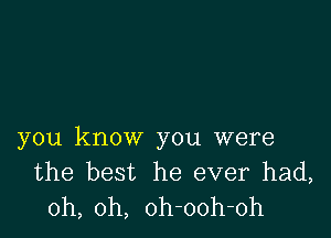 you know you were
the best he ever had,
oh, oh, oh-ooh-oh