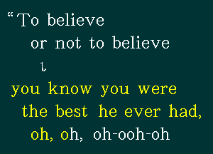 To believe

or not to believe
L

you know you were
the best he ever had,
oh, oh, oh-ooh-oh