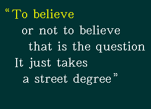 mTo believe
or not to believe
that is the question

It just takes
a street degrea