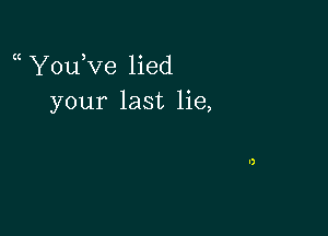 YouW'e lied
your last lie,