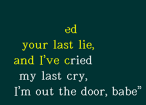 ed
your last lie,

and Fve cried
my last cry,
Fm out the door, baben