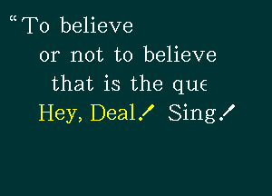 mTo believe
or not to believe
that is the que

Hey, Deal X Sing!