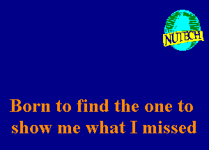 Nu

A
.1.
n?

. 2

Born to find the one to
show me what I missed