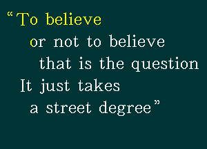 mTo believe
or not to believe
that is the question

It just takes
a street degree