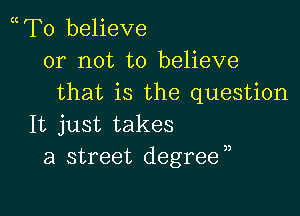 mTo believe
or not to believe
that is the question

It just takes
a street degree