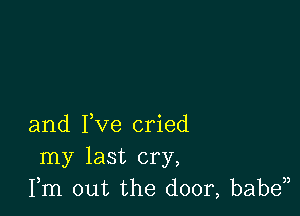 and Fve cried
my last cry,
Fm out the door, baben