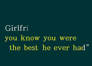 Girlfri

you know you were
the best he ever had )