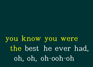 you know you were
the best he ever had,
oh, oh, oh-ooh-oh