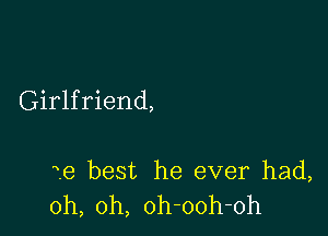 Girlfriend,

ie best he ever had,
oh, oh, oh-ooh-oh