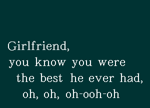 Girlfriend,

you know you were
the best he ever had,
oh, oh, oh-ooh-oh