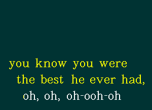 you know you were
the best he ever had,
oh, oh, oh-ooh-oh