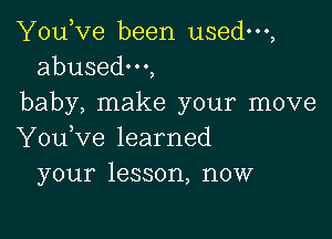 You,ve been used,
abusedm,

baby, make your move

You,ve learned
your lesson, now