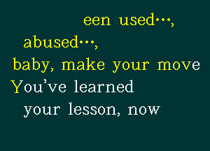 een usedm,
abusedm,

baby, make your move

You,ve learned
your lesson, now