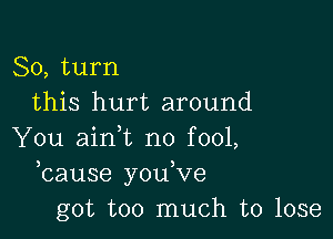 80, turn
this hurt around

You aini no fool,
bause you,ve
got too much to lose