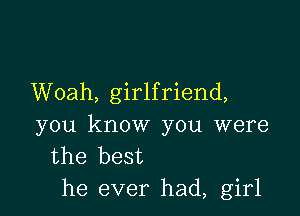 Woah, girlfriend,

you know you were
the best
he ever had, girl