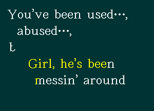 You,ve been used,

abusedm,
L

Girl, hees been
messine around