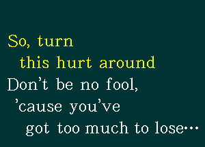 80, turn
this hurt around

Don,t be no fool,
bause you,ve
got too much to lose