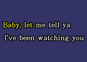 Baby, let me tell ya

I,Ve been watching you