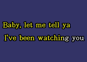 Baby, let me tell ya

I,Ve been watching you