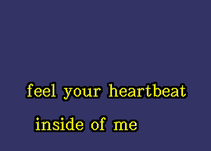 f eel your heartbeat

inside of me