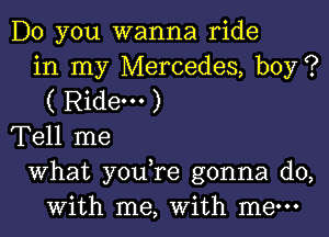 Do you wanna ride
in my Mercedes, boy?
( Ride. )

Tell me

What you re gonna do,
with me, With me-