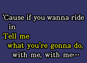 ,Cause if you wanna ride
in
Tell me
What you,re gonna do,
With me, With mew