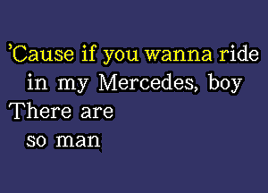 ,Cause if you wanna ride
in my Mercedes, boy

There are
so man